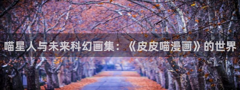 奇漫屋漫画免费观：喵星人与未来科幻画集：《皮皮喵漫画》的世界