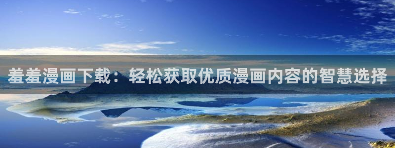 塔奇漫画下拉式奇漫屋：羞羞漫画下载：轻松获取优质漫画内容的智慧选择